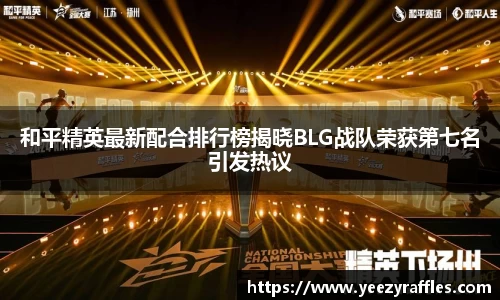 和平精英最新配合排行榜揭晓BLG战队荣获第七名引发热议