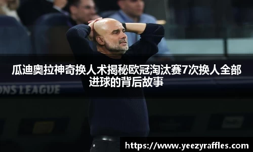瓜迪奥拉神奇换人术揭秘欧冠淘汰赛7次换人全部进球的背后故事