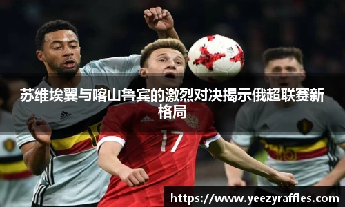 苏维埃翼与喀山鲁宾的激烈对决揭示俄超联赛新格局