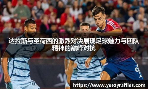 达拉斯与圣荷西的激烈对决展现足球魅力与团队精神的巅峰对抗