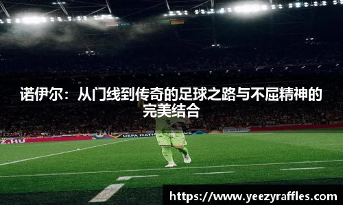 诺伊尔：从门线到传奇的足球之路与不屈精神的完美结合