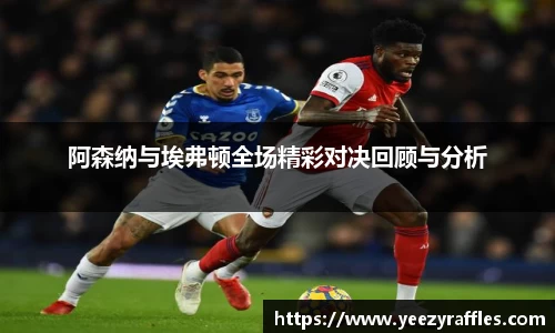 阿森纳与埃弗顿全场精彩对决回顾与分析