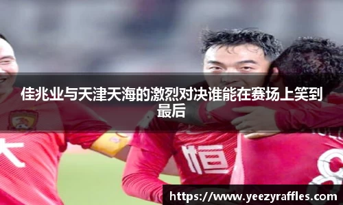 佳兆业与天津天海的激烈对决谁能在赛场上笑到最后