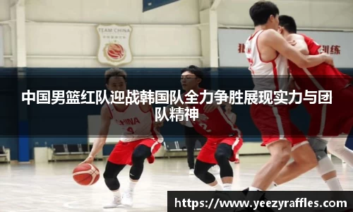 中国男篮红队迎战韩国队全力争胜展现实力与团队精神