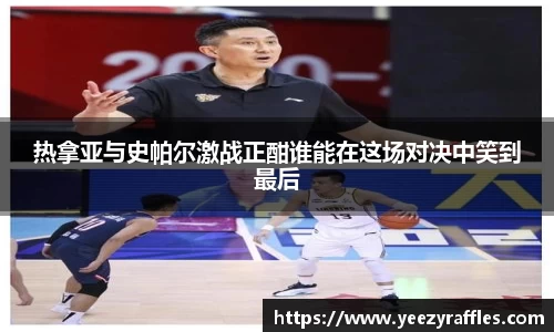 热拿亚与史帕尔激战正酣谁能在这场对决中笑到最后