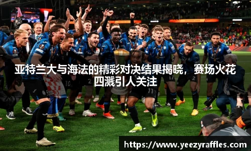 亚特兰大与海法的精彩对决结果揭晓，赛场火花四溅引人关注
