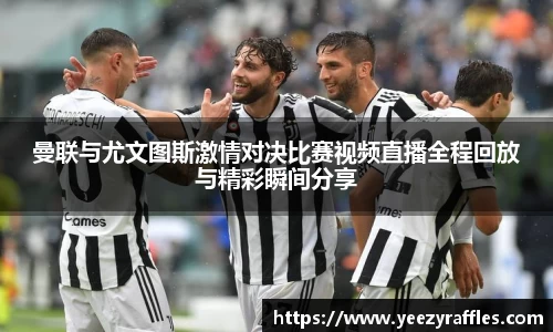 曼联与尤文图斯激情对决比赛视频直播全程回放与精彩瞬间分享