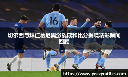 切尔西与拜仁慕尼黑激战成和比分揭晓精彩瞬间回顾