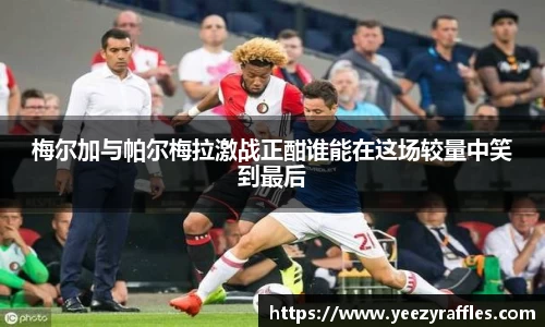 梅尔加与帕尔梅拉激战正酣谁能在这场较量中笑到最后