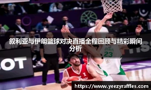 叙利亚与伊朗篮球对决直播全程回顾与精彩瞬间分析