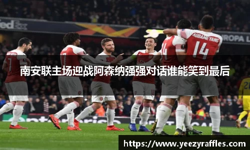 南安联主场迎战阿森纳强强对话谁能笑到最后