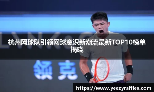 杭州网球队引领网球意识新潮流最新TOP10榜单揭晓