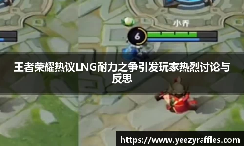 王者荣耀热议LNG耐力之争引发玩家热烈讨论与反思